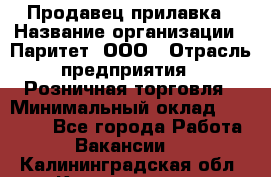 Продавец прилавка › Название организации ­ Паритет, ООО › Отрасль предприятия ­ Розничная торговля › Минимальный оклад ­ 25 000 - Все города Работа » Вакансии   . Калининградская обл.,Калининград г.
